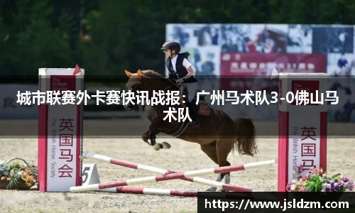 城市联赛外卡赛快讯战报：广州马术队3-0佛山马术队