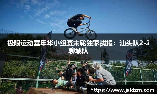 极限运动嘉年华小组赛末轮独家战报：汕头队2-3聊城队