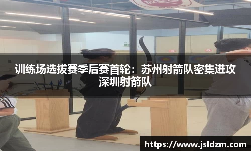 训练场选拔赛季后赛首轮：苏州射箭队密集进攻深圳射箭队