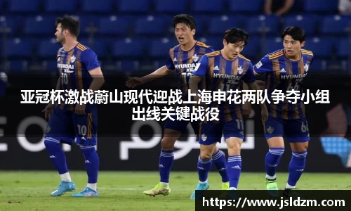 亚冠杯激战蔚山现代迎战上海申花两队争夺小组出线关键战役