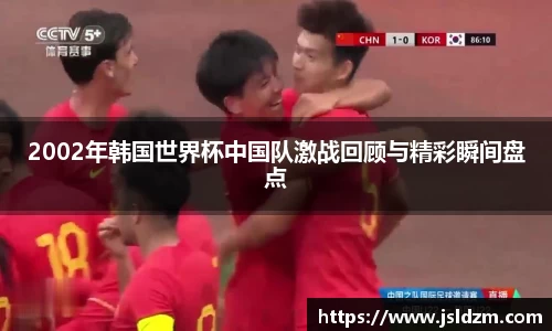 2002年韩国世界杯中国队激战回顾与精彩瞬间盘点